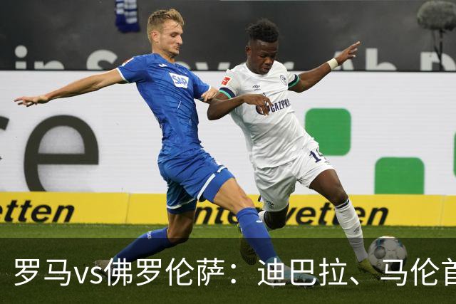 罗马vs佛罗伦萨：迪巴拉、马伦首发，德赫亚、多多出战